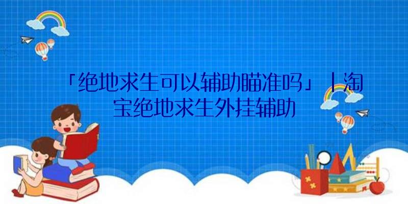「绝地求生可以辅助瞄准吗」|淘宝绝地求生外挂辅助